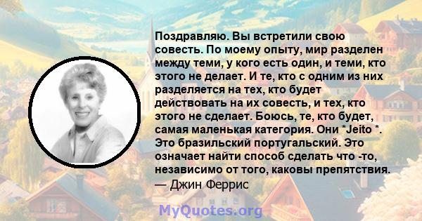 Поздравляю. Вы встретили свою совесть. По моему опыту, мир разделен между теми, у кого есть один, и теми, кто этого не делает. И те, кто с одним из них разделяется на тех, кто будет действовать на их совесть, и тех, кто 