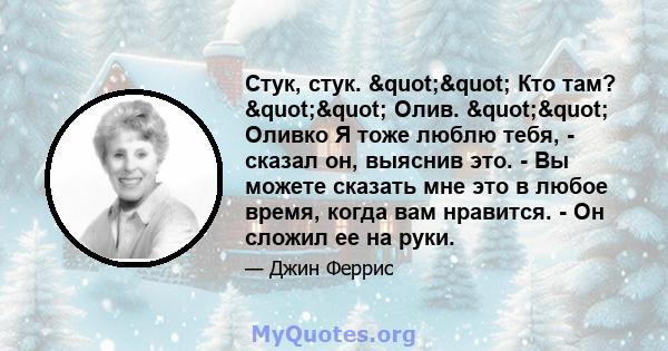 Стук, стук. "" Кто там? "" Олив. "" Оливко Я тоже люблю тебя, - сказал он, выяснив это. - Вы можете сказать мне это в любое время, когда вам нравится. - Он сложил ее на руки.