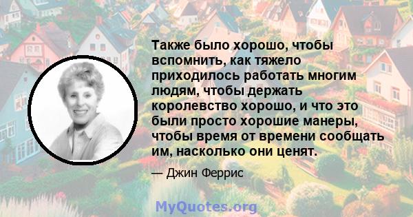 Также было хорошо, чтобы вспомнить, как тяжело приходилось работать многим людям, чтобы держать королевство хорошо, и что это были просто хорошие манеры, чтобы время от времени сообщать им, насколько они ценят.