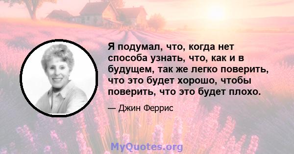 Я подумал, что, когда нет способа узнать, что, как и в будущем, так же легко поверить, что это будет хорошо, чтобы поверить, что это будет плохо.