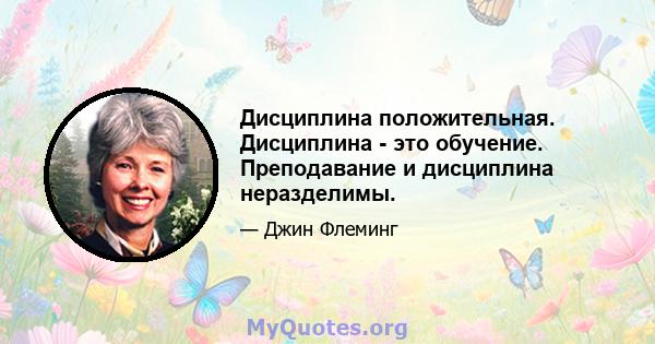 Дисциплина положительная. Дисциплина - это обучение. Преподавание и дисциплина неразделимы.