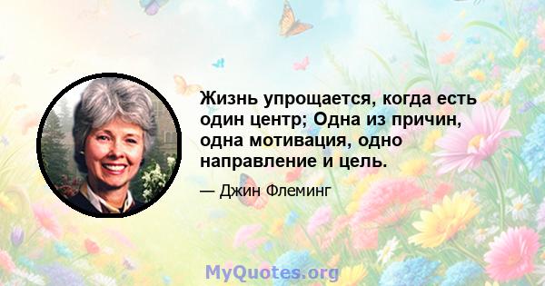 Жизнь упрощается, когда есть один центр; Одна из причин, одна мотивация, одно направление и цель.