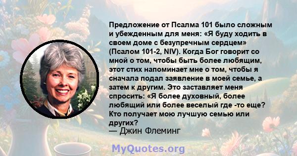 Предложение от Псалма 101 было сложным и убежденным для меня: «Я буду ходить в своем доме с безупречным сердцем» (Псалом 101-2, NIV). Когда Бог говорит со мной о том, чтобы быть более любящим, этот стих напоминает мне о 