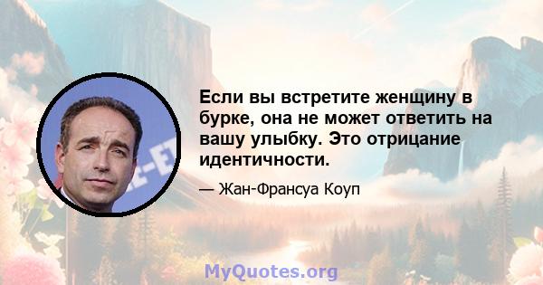 Если вы встретите женщину в бурке, она не может ответить на вашу улыбку. Это отрицание идентичности.