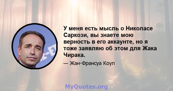 У меня есть мысль о Николасе Саркози, вы знаете мою верность в его аккаунте, но я тоже заявляю об этом для Жака Чирака.