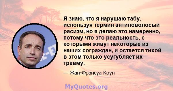 Я знаю, что я нарушаю табу, используя термин антиловолосый расизм, но я делаю это намеренно, потому что это реальность, с которыми живут некоторые из наших сограждан, и остается тихой в этом только усугубляет их травму.