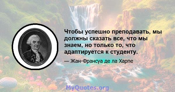 Чтобы успешно преподавать, мы должны сказать все, что мы знаем, но только то, что адаптируется к студенту.