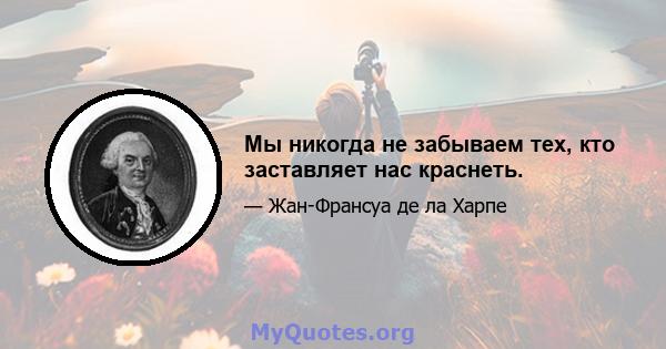 Мы никогда не забываем тех, кто заставляет нас краснеть.