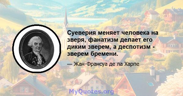 Суеверия меняет человека на зверя, фанатизм делает его диким зверем, а деспотизм - зверем бремени.