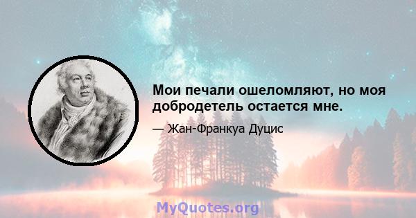 Мои печали ошеломляют, но моя добродетель остается мне.