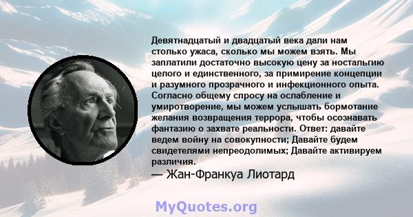 Девятнадцатый и двадцатый века дали нам столько ужаса, сколько мы можем взять. Мы заплатили достаточно высокую цену за ностальгию целого и единственного, за примирение концепции и разумного прозрачного и инфекционного