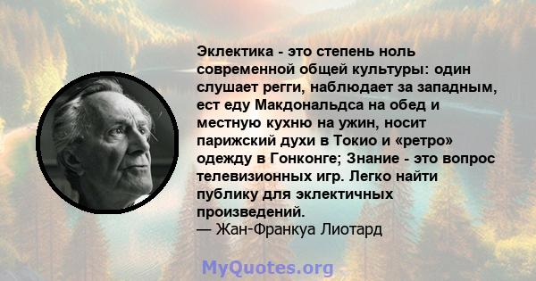 Эклектика - это степень ноль современной общей культуры: один слушает регги, наблюдает за западным, ест еду Макдональдса на обед и местную кухню на ужин, носит парижский духи в Токио и «ретро» одежду в Гонконге; Знание