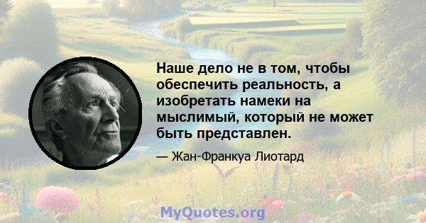 Наше дело не в том, чтобы обеспечить реальность, а изобретать намеки на мыслимый, который не может быть представлен.