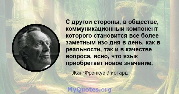 С другой стороны, в обществе, коммуникационный компонент которого становится все более заметным изо дня в день, как в реальности, так и в качестве вопроса, ясно, что язык приобретает новое значение.