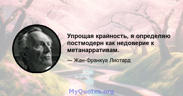 Упрощая крайность, я определяю постмодерн как недоверие к метанарративам.