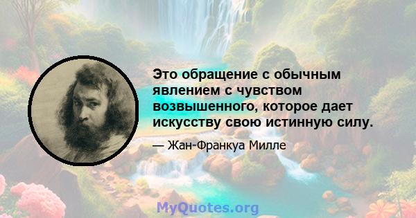 Это обращение с обычным явлением с чувством возвышенного, которое дает искусству свою истинную силу.