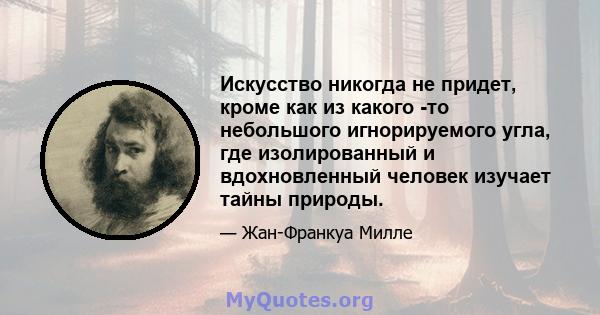 Искусство никогда не придет, кроме как из какого -то небольшого игнорируемого угла, где изолированный и вдохновленный человек изучает тайны природы.