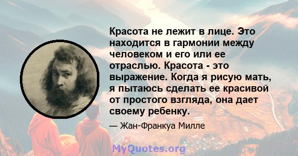 Красота не лежит в лице. Это находится в гармонии между человеком и его или ее отраслью. Красота - это выражение. Когда я рисую мать, я пытаюсь сделать ее красивой от простого взгляда, она дает своему ребенку.