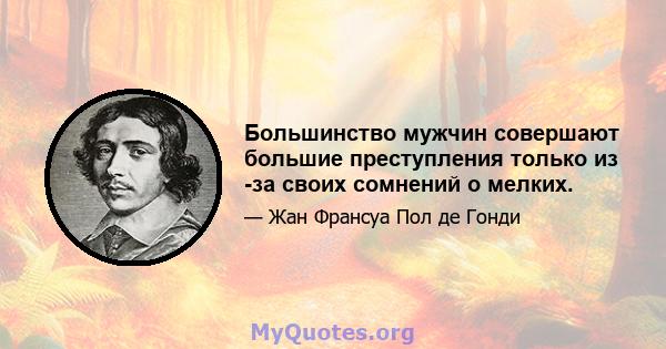 Большинство мужчин совершают большие преступления только из -за своих сомнений о мелких.