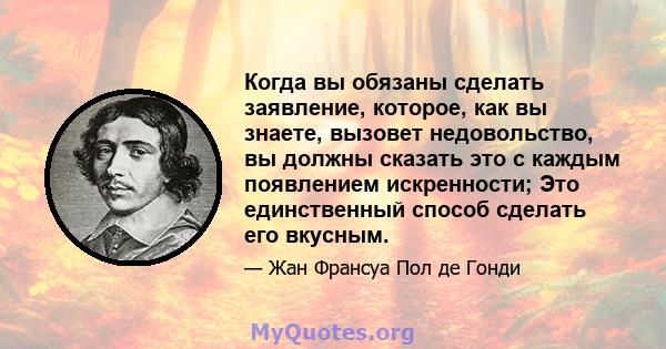 Когда вы обязаны сделать заявление, которое, как вы знаете, вызовет недовольство, вы должны сказать это с каждым появлением искренности; Это единственный способ сделать его вкусным.