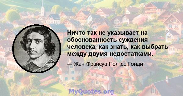 Ничто так не указывает на обоснованность суждения человека, как знать, как выбрать между двумя недостатками.