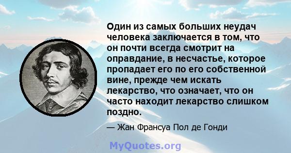 Один из самых больших неудач человека заключается в том, что он почти всегда смотрит на оправдание, в несчастье, которое пропадает его по его собственной вине, прежде чем искать лекарство, что означает, что он часто