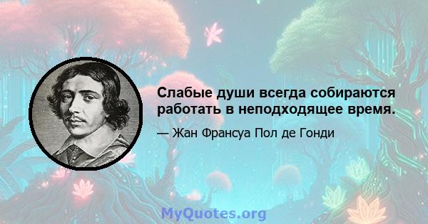 Слабые души всегда собираются работать в неподходящее время.