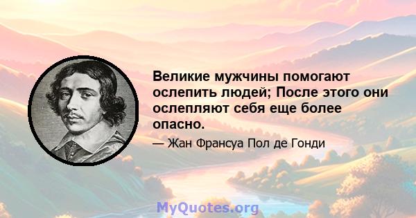 Великие мужчины помогают ослепить людей; После этого они ослепляют себя еще более опасно.