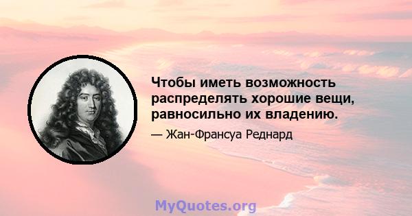 Чтобы иметь возможность распределять хорошие вещи, равносильно их владению.