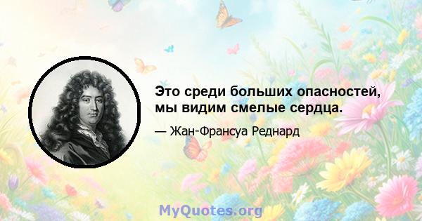 Это среди больших опасностей, мы видим смелые сердца.