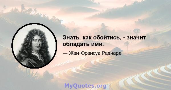 Знать, как обойтись, - значит обладать ими.