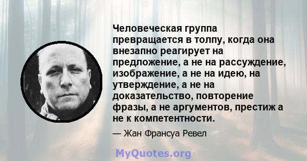 Человеческая группа превращается в толпу, когда она внезапно реагирует на предложение, а не на рассуждение, изображение, а не на идею, на утверждение, а не на доказательство, повторение фразы, а не аргументов, престиж а 