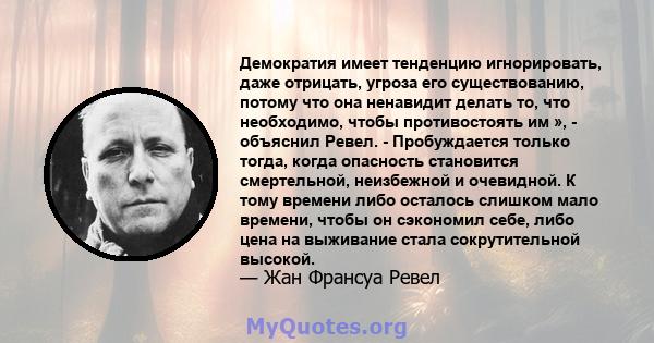 Демократия имеет тенденцию игнорировать, даже отрицать, угроза его существованию, потому что она ненавидит делать то, что необходимо, чтобы противостоять им », - объяснил Ревел. - Пробуждается только тогда, когда