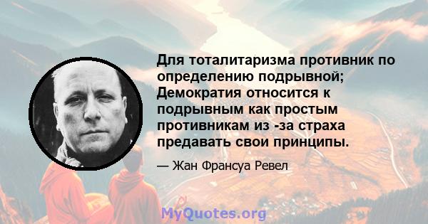 Для тоталитаризма противник по определению подрывной; Демократия относится к подрывным как простым противникам из -за страха предавать свои принципы.