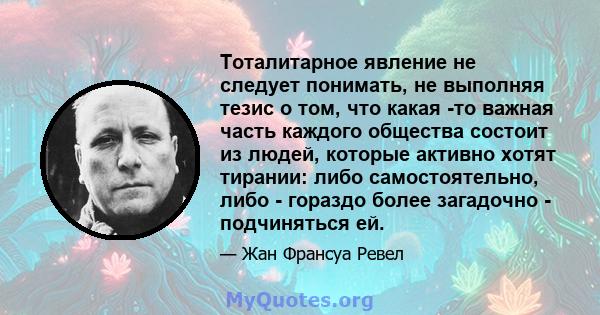 Тоталитарное явление не следует понимать, не выполняя тезис о том, что какая -то важная часть каждого общества состоит из людей, которые активно хотят тирании: либо самостоятельно, либо - гораздо более загадочно -