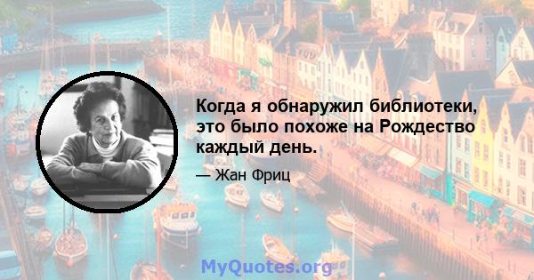 Когда я обнаружил библиотеки, это было похоже на Рождество каждый день.