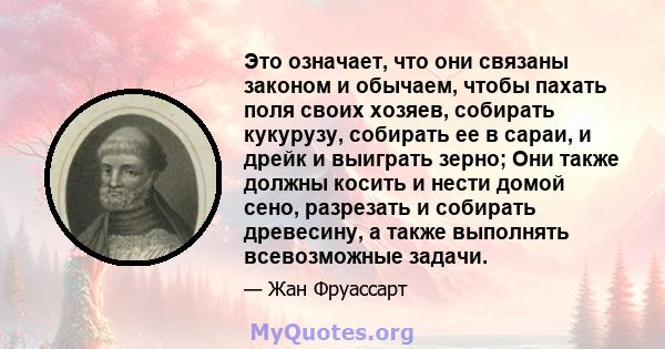 Это означает, что они связаны законом и обычаем, чтобы пахать поля своих хозяев, собирать кукурузу, собирать ее в сараи, и дрейк и выиграть зерно; Они также должны косить и нести домой сено, разрезать и собирать