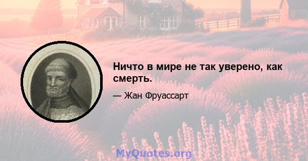 Ничто в мире не так уверено, как смерть.