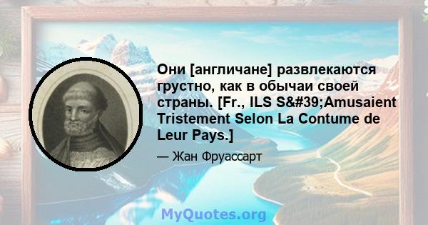 Они [англичане] развлекаются грустно, как в обычаи своей страны. [Fr., ILS S'Amusaient Tristement Selon La Contume de Leur Pays.]