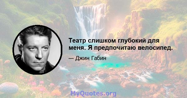 Театр слишком глубокий для меня. Я предпочитаю велосипед.