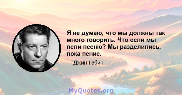 Я не думаю, что мы должны так много говорить. Что если мы пели песню? Мы разделились, пока пение.