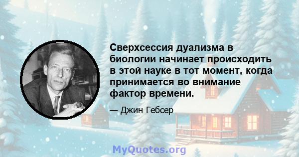 Сверхсессия дуализма в биологии начинает происходить в этой науке в тот момент, когда принимается во внимание фактор времени.