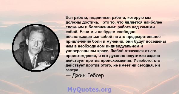 Вся работа, подлинная работа, которую мы должны достичь, - это то, что является наиболее сложным и болезненным: работа над самими собой. Если мы не будем свободно воспользоваться собой на это предварительное привлечение 