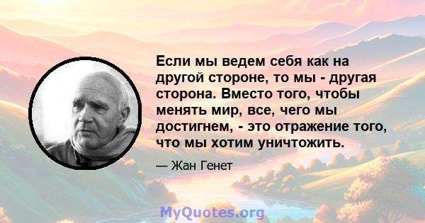 Если мы ведем себя как на другой стороне, то мы - другая сторона. Вместо того, чтобы менять мир, все, чего мы достигнем, - это отражение того, что мы хотим уничтожить.