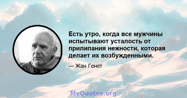 Есть утро, когда все мужчины испытывают усталость от прилипания нежности, которая делает их возбужденными.