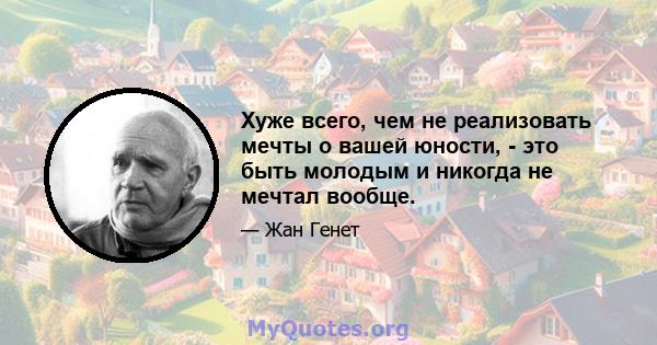 Хуже всего, чем не реализовать мечты о вашей юности, - это быть молодым и никогда не мечтал вообще.