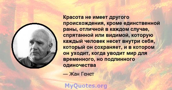 Красота не имеет другого происхождения, кроме единственной раны, отличной в каждом случае, спрятанной или видимой, которую каждый человек несет внутри себя, который он сохраняет, и в котором он уходит, когда уводит мир