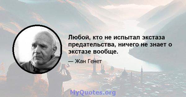 Любой, кто не испытал экстаза предательства, ничего не знает о экстазе вообще.