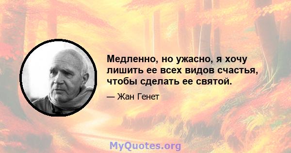 Медленно, но ужасно, я хочу лишить ее всех видов счастья, чтобы сделать ее святой.