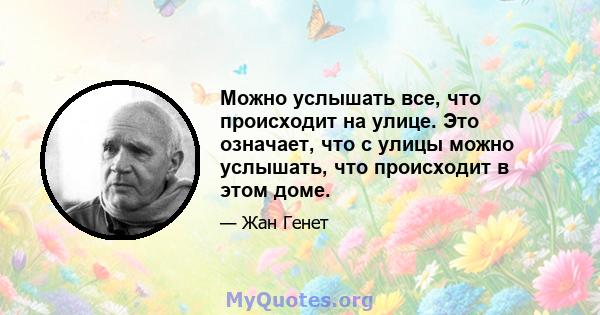 Можно услышать все, что происходит на улице. Это означает, что с улицы можно услышать, что происходит в этом доме.